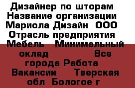 Дизайнер по шторам › Название организации ­ Мариола Дизайн, ООО › Отрасль предприятия ­ Мебель › Минимальный оклад ­ 120 000 - Все города Работа » Вакансии   . Тверская обл.,Бологое г.
